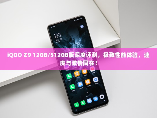 iQOO Z9 12GB/512GB版深度评测，极致性能体验，速度与激情同在！