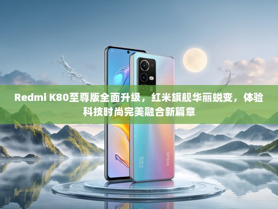 Redmi K80至尊版全面升级，红米旗舰华丽蜕变，体验科技时尚完美融合新篇章