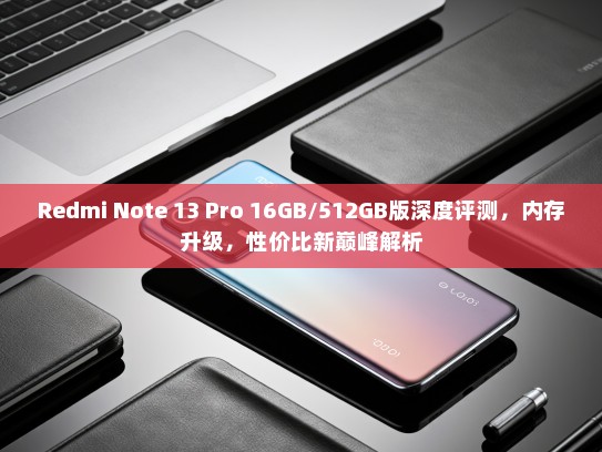 Redmi Note 13 Pro 16GB/512GB版深度评测，内存升级，性价比新巅峰解析