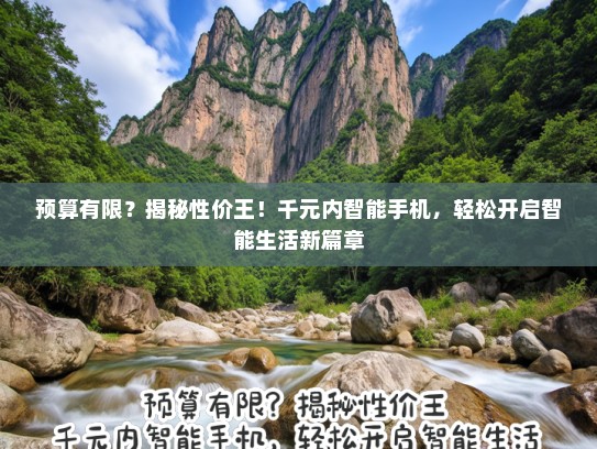 预算有限？揭秘性价王！千元内智能手机，轻松开启智能生活新篇章