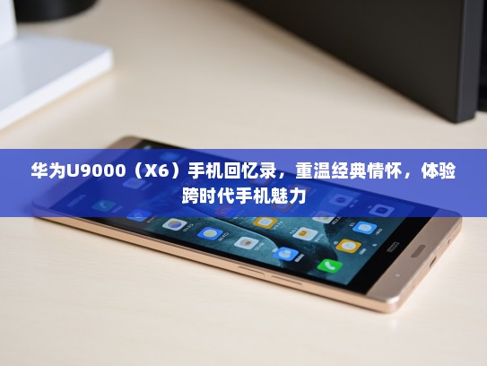 华为U9000（X6）手机回忆录，重温经典情怀，体验跨时代手机魅力