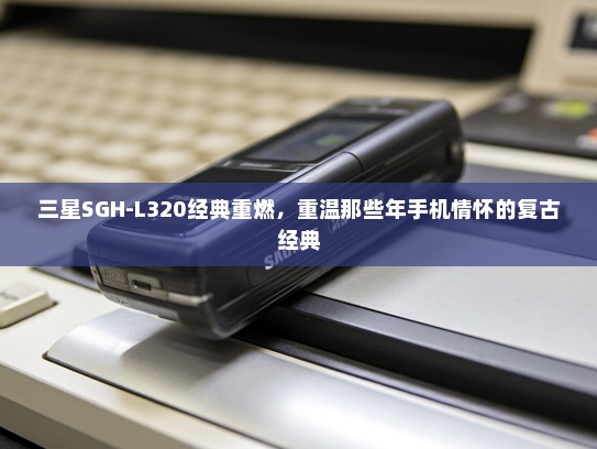 三星SGH-L320经典重燃，重温那些年手机情怀的复古经典