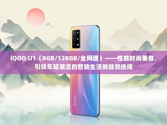 iQOO U1（8GB/128GB/全网通）——性能时尚兼备，引领年轻潮流的智能生活新趋势选择