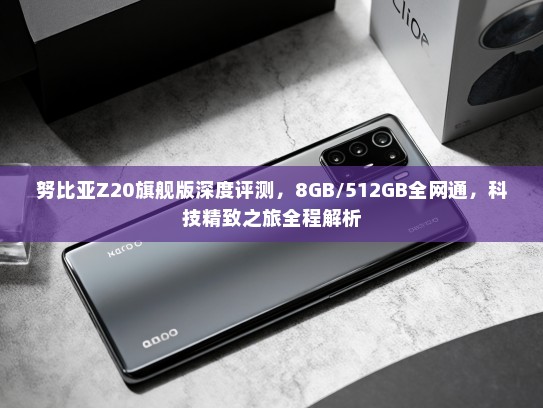 努比亚Z20旗舰版深度评测，8GB/512GB全网通，科技精致之旅全程解析