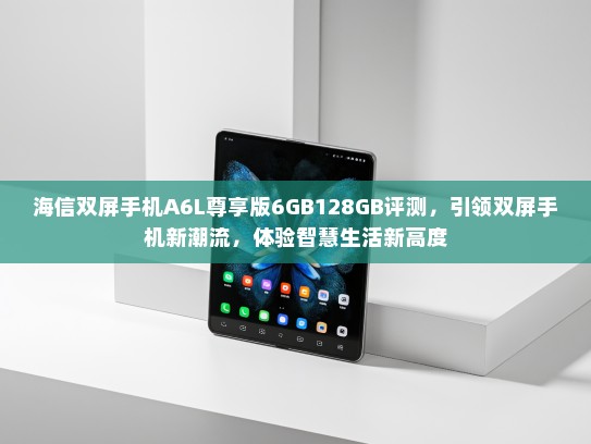 海信双屏手机A6L尊享版6GB128GB评测，引领双屏手机新潮流，体验智慧生活新高度