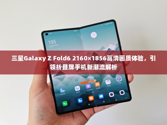 三星Galaxy Z Fold6 2160×1856高清画质体验，引领折叠屏手机新潮流解析