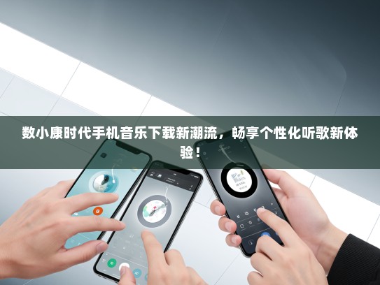 数小康时代手机音乐下载新潮流，畅享个性化听歌新体验！
