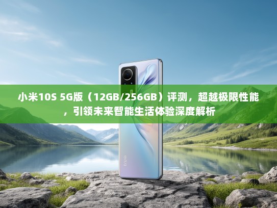 小米10S 5G版（12GB/256GB）评测，超越极限性能，引领未来智能生活体验深度解析