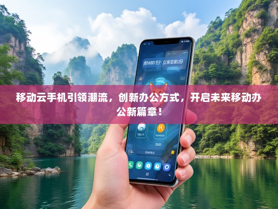 移动云手机引领潮流，创新办公方式，开启未来移动办公新篇章！