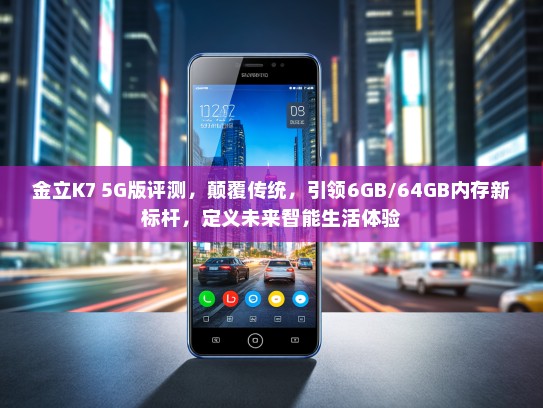 金立K7 5G版评测，颠覆传统，引领6GB/64GB内存新标杆，定义未来智能生活体验