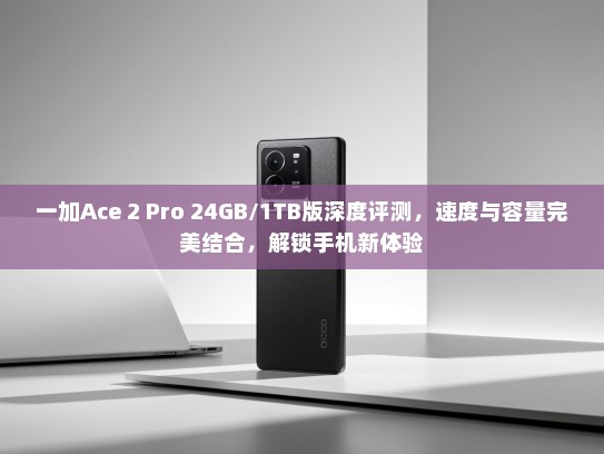 一加Ace 2 Pro 24GB/1TB版深度评测，速度与容量完美结合，解锁手机新体验