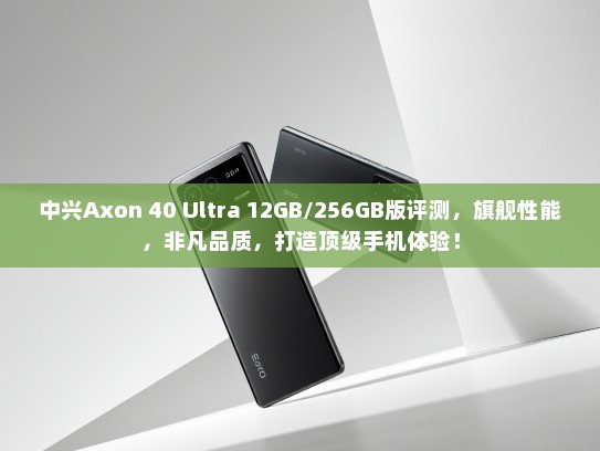 中兴Axon 40 Ultra 12GB/256GB版评测，旗舰性能，非凡品质，打造顶级手机体验！