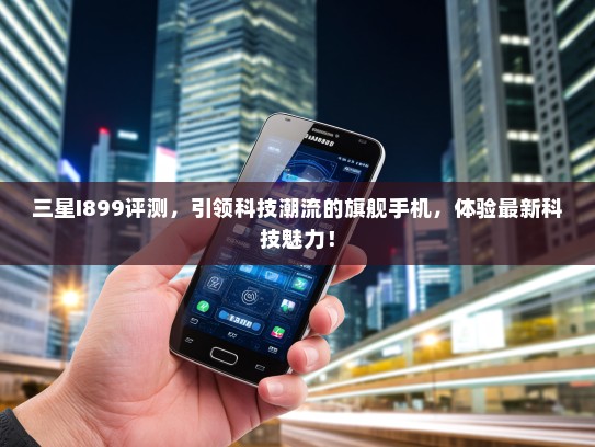 三星I899评测，引领科技潮流的旗舰手机，体验最新科技魅力！