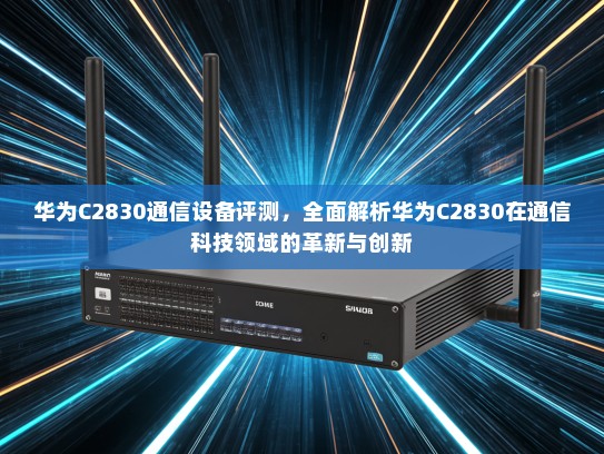 华为C2830通信设备评测，全面解析华为C2830在通信科技领域的革新与创新
