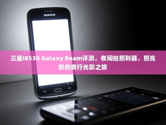 三星I8530 Galaxy Beam评测，夜间拍照利器，照亮您的夜行光影之旅