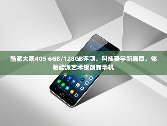 酷派大观40S 6GB/128GB评测，科技美学新篇章，体验酷派艺术级创新手机