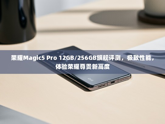 荣耀Magic5 Pro 12GB/256GB旗舰评测，极致性能，体验荣耀尊贵新高度