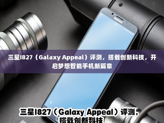 三星I827（Galaxy Appeal）评测，搭载创新科技，开启梦想智能手机新篇章