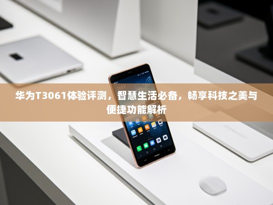 华为T3061体验评测，智慧生活必备，畅享科技之美与便捷功能解析