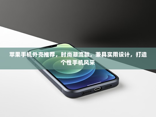 苹果手机外壳推荐，时尚潮流款，兼具实用设计，打造个性手机风采