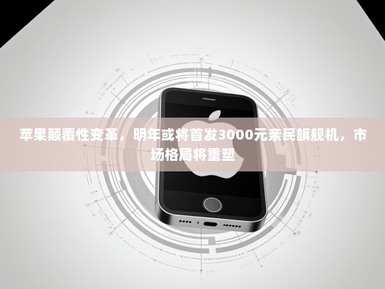 苹果颠覆性变革，明年或将首发3000元亲民旗舰机，市场格局将重塑