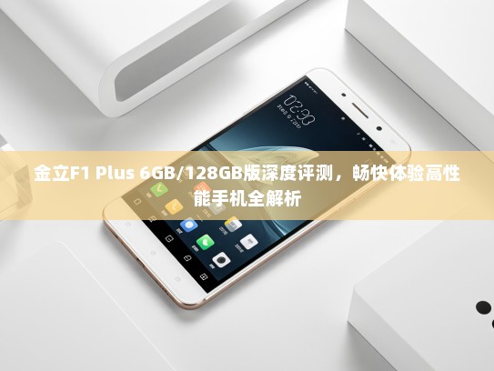 金立F1 Plus 6GB/128GB版深度评测，畅快体验高性能手机全解析