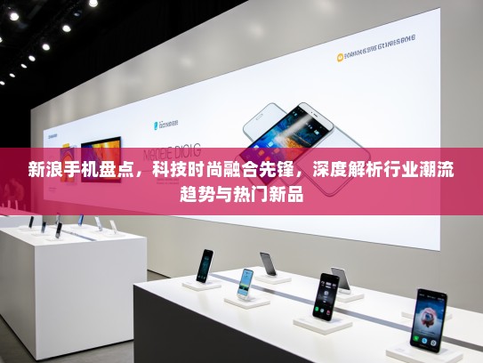 新浪手机盘点，科技时尚融合先锋，深度解析行业潮流趋势与热门新品