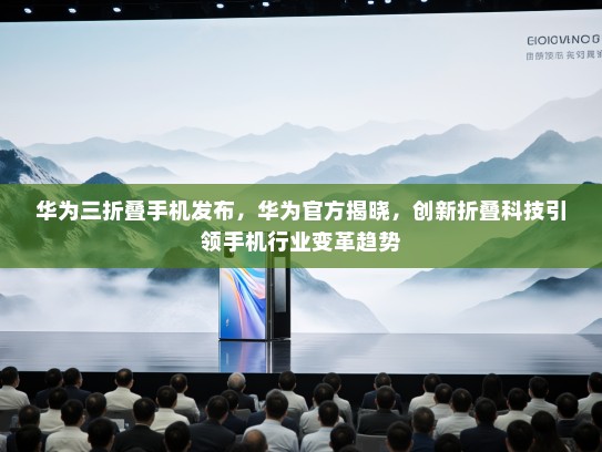 华为三折叠手机发布，华为官方揭晓，创新折叠科技引领手机行业变革趋势