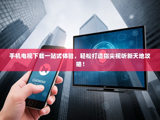 手机电视下载一站式体验，轻松打造指尖视听新天地攻略！