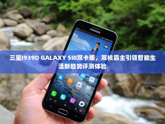 三星I939D GALAXY SIII双卡版，双核霸主引领智能生活新趋势评测体验