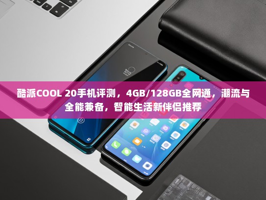 酷派COOL 20手机评测，4GB/128GB全网通，潮流与全能兼备，智能生活新伴侣推荐