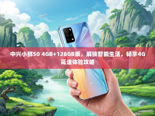 中兴小鲜50 4GB+128GB版，解锁智能生活，畅享4G高速体验攻略