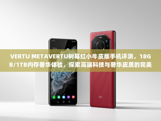 VERTU METAVERTU树莓红小牛皮版手机评测，18GB/1TB内存奢华体验，探索高端科技与奢华皮质的完美融合