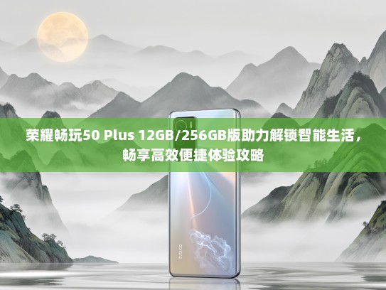 荣耀畅玩50 Plus 12GB/256GB版助力解锁智能生活，畅享高效便捷体验攻略