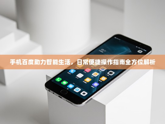 手机百度助力智能生活，日常便捷操作指南全方位解析