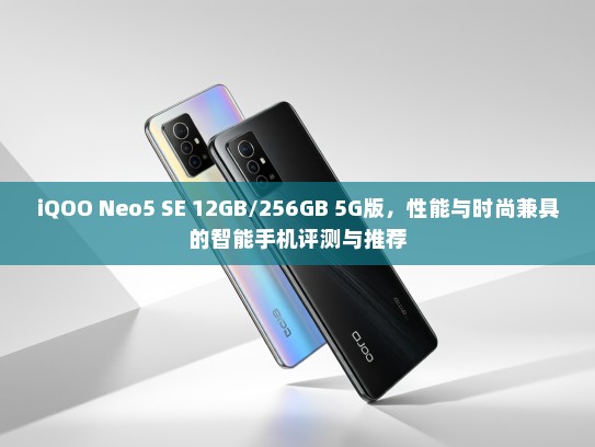 iQOO Neo5 SE 12GB/256GB 5G版，性能与时尚兼具的智能手机评测与推荐