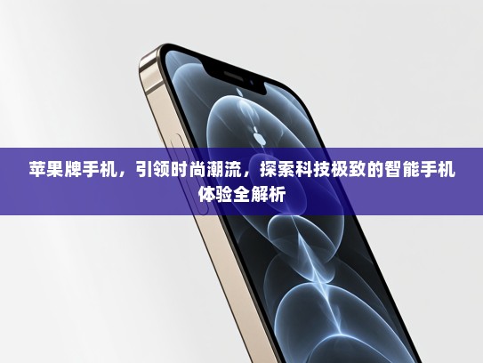 苹果牌手机，引领时尚潮流，探索科技极致的智能手机体验全解析