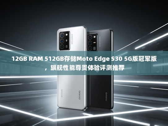 12GB RAM 512GB存储Moto Edge S30 5G版冠军版，旗舰性能尊贵体验评测推荐