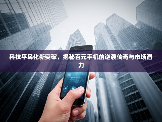 科技平民化新突破，揭秘百元手机的逆袭传奇与市场潜力