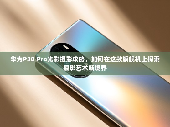 华为P30 Pro光影摄影攻略，如何在这款旗舰机上探索摄影艺术新境界