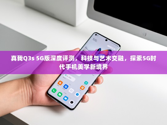真我Q3s 5G版深度评测，科技与艺术交融，探索5G时代手机美学新境界