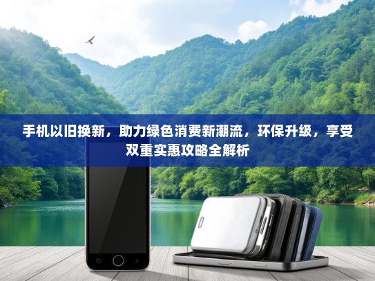 手机以旧换新，助力绿色消费新潮流，环保升级，享受双重实惠攻略全解析