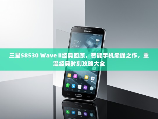 三星S8530 Wave II经典回顾，智能手机巅峰之作，重温经典时刻攻略大全