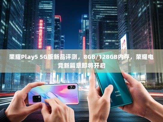 荣耀Play5 5G版新品评测，8GB/128GB内存，荣耀电竞新篇章即将开启