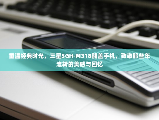重温经典时光，三星SGH-M318翻盖手机，致敬那些年流转的美感与回忆
