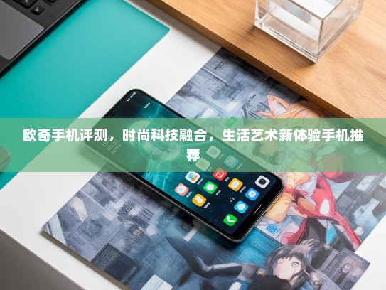 欧奇手机评测，时尚科技融合，生活艺术新体验手机推荐