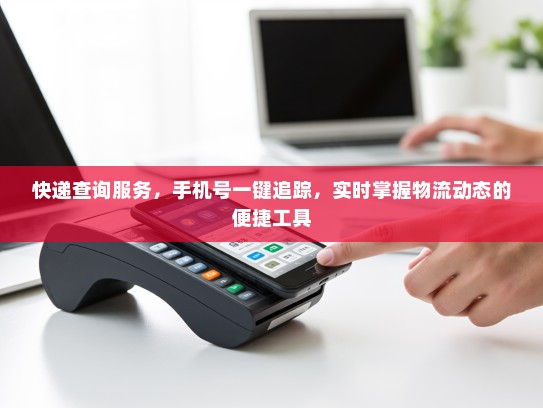 快递查询服务，手机号一键追踪，实时掌握物流动态的便捷工具