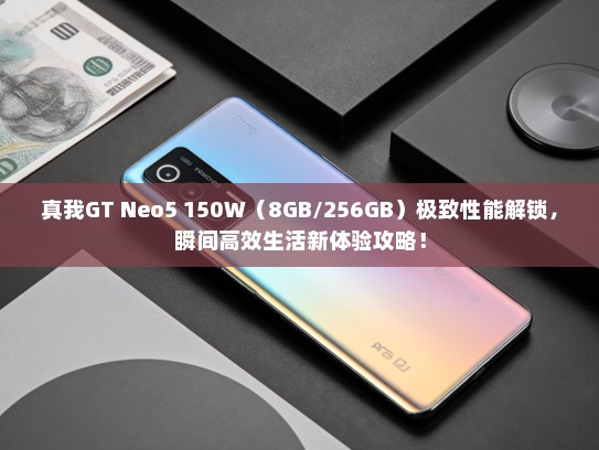 真我GT Neo5 150W（8GB/256GB）极致性能解锁，瞬间高效生活新体验攻略！