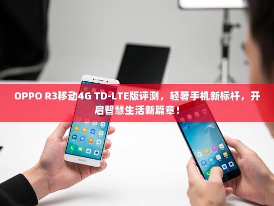 OPPO R3移动4G TD-LTE版评测，轻奢手机新标杆，开启智慧生活新篇章！