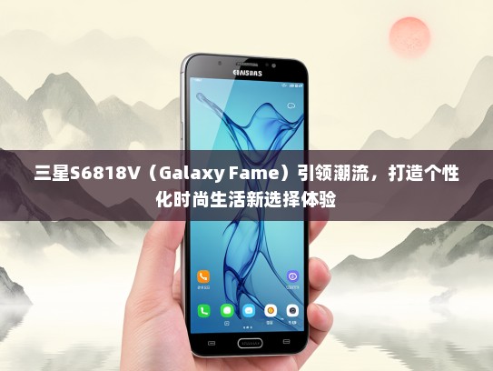 三星S6818V（Galaxy Fame）引领潮流，打造个性化时尚生活新选择体验
